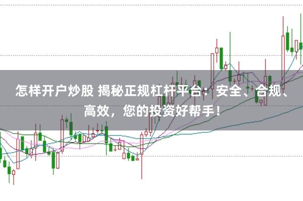 怎样开户炒股 揭秘正规杠杆平台:安全、合规、高效,您的投资好帮手!