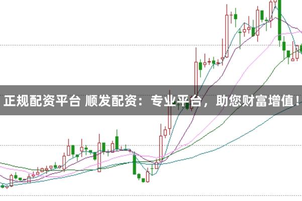 正规配资平台 顺发配资：专业平台，助您财富增值！