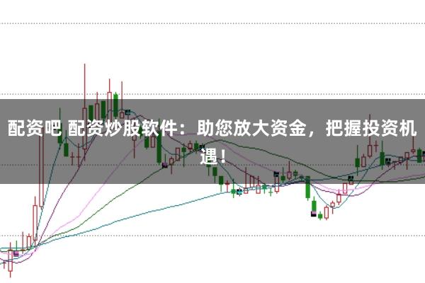 配资吧 配资炒股软件：助您放大资金，把握投资机遇！