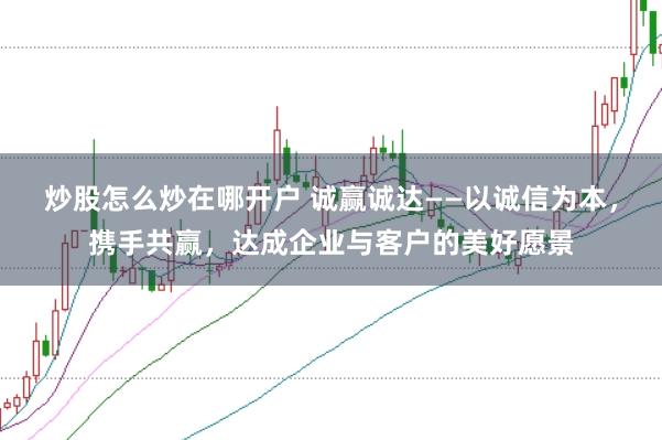 炒股怎么炒在哪开户 诚赢诚达——以诚信为本，携手共赢，达成企业与客户的美好愿景