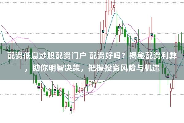 配资低息炒股配资门户 配资好吗？揭秘配资利弊，助你明智决策，把握投资风险与机遇