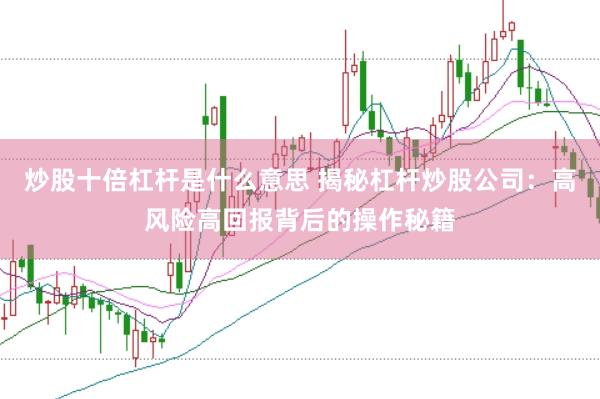 炒股十倍杠杆是什么意思 揭秘杠杆炒股公司:高风险高回报背后的操作秘籍