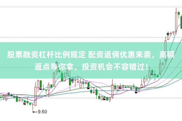 股票融资杠杆比例规定 配资返佣优惠来袭,高额返点等你拿,投资机会不容错过!