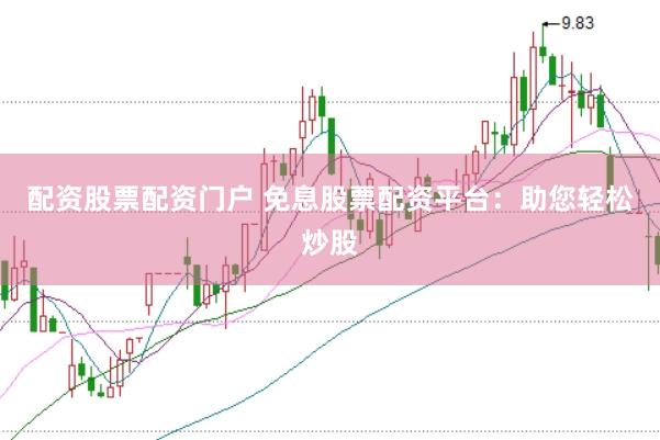 配资股票配资门户 免息股票配资平台：助您轻松炒股