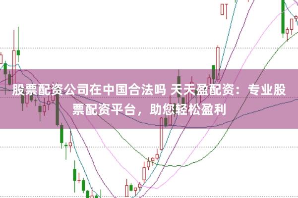 股票配资公司在中国合法吗 天天盈配资：专业股票配资平台，助您轻松盈利