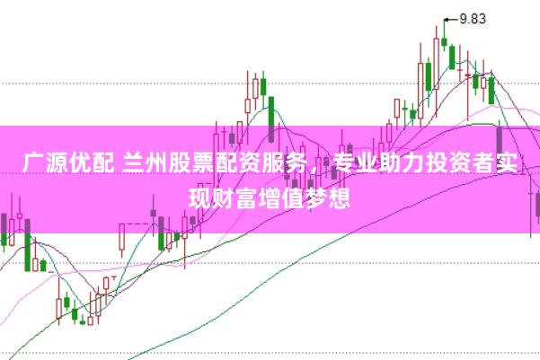 广源优配 兰州股票配资服务，专业助力投资者实现财富增值梦想