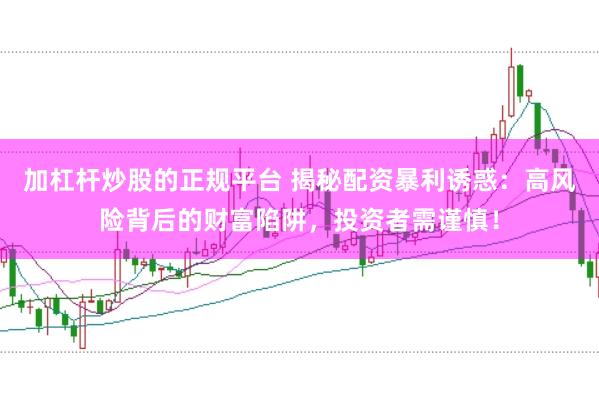 加杠杆炒股的正规平台 揭秘配资暴利诱惑：高风险背后的财富陷阱，投资者需谨慎！