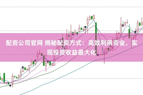 配资公司官网 揭秘配资方式:高效利用资金,实现投资收益最大化