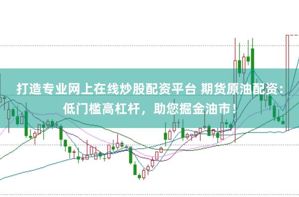 打造专业网上在线炒股配资平台 期货原油配资：低门槛高杠杆，助您掘金油市！