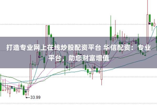 打造专业网上在线炒股配资平台 华信配资：专业平台，助您财富增值