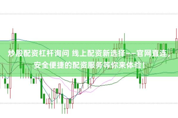 炒股配资杠杆询问 线上配资新选择——官网直连，安全便捷的配资服务等你来体验！
