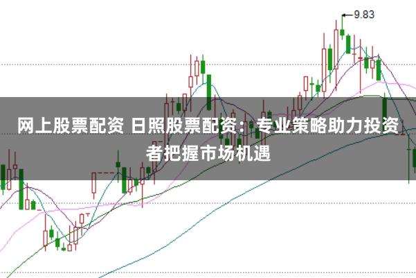 网上股票配资 日照股票配资：专业策略助力投资者把握市场机遇
