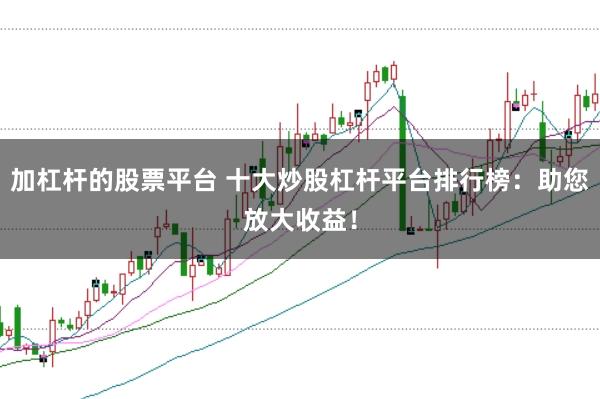 加杠杆的股票平台 十大炒股杠杆平台排行榜：助您放大收益！