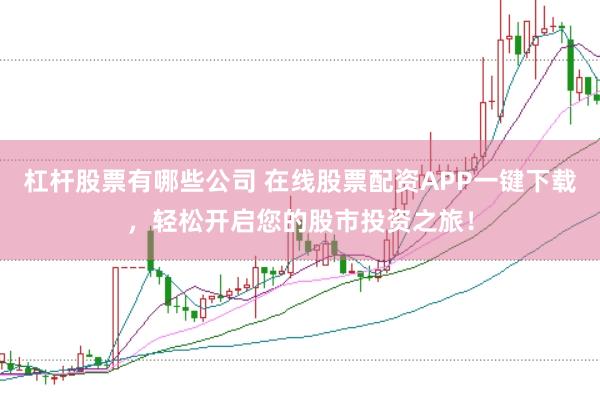 杠杆股票有哪些公司 在线股票配资APP一键下载，轻松开启您的股市投资之旅！