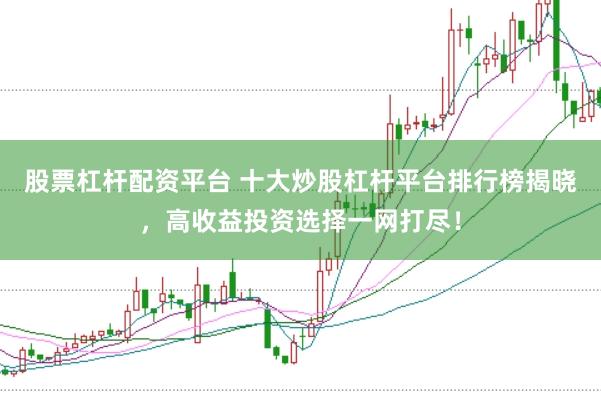 股票杠杆配资平台 十大炒股杠杆平台排行榜揭晓,高收益投资选择一网打尽!