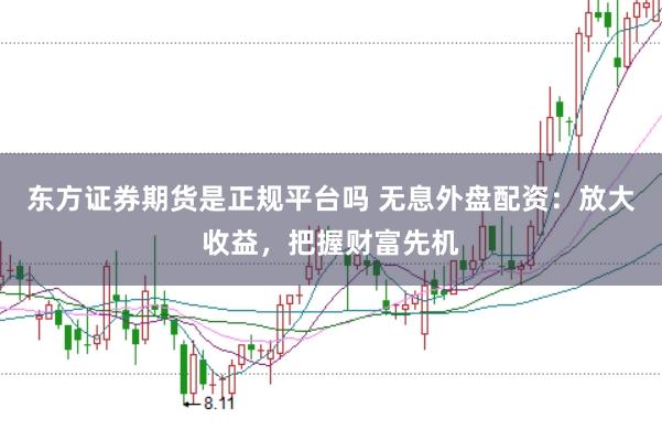 东方证券期货是正规平台吗 无息外盘配资：放大收益，把握财富先机
