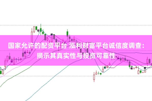 国家允许的配资平台 泓利财富平台诚信度调查：揭示其真实性与投资可靠性