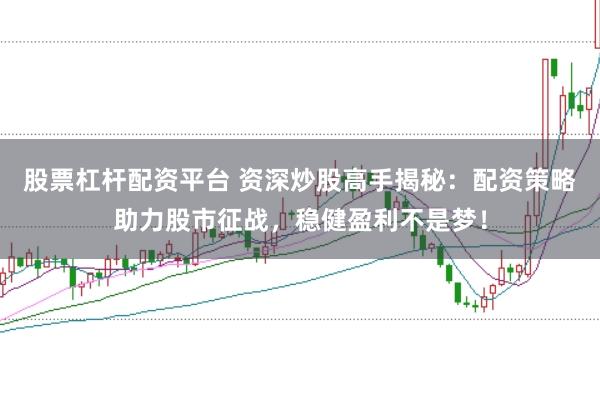 股票杠杆配资平台 资深炒股高手揭秘：配资策略助力股市征战，稳健盈利不是梦！