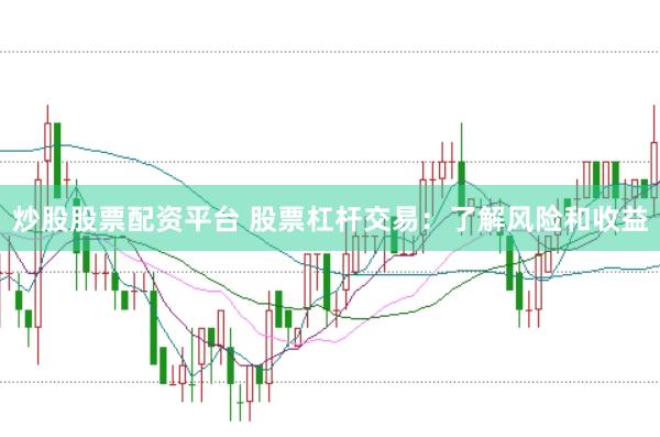 炒股股票配资平台 股票杠杆交易：了解风险和收益