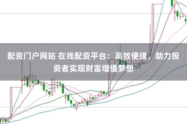 配资门户网站 在线配资平台：高效便捷，助力投资者实现财富增值梦想