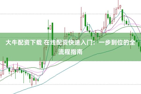 大牛配资下载 在线配资快速入门：一步到位的全流程指南