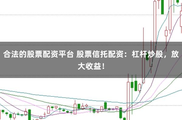 合法的股票配资平台 股票信托配资:杠杆炒股,放大收益!
