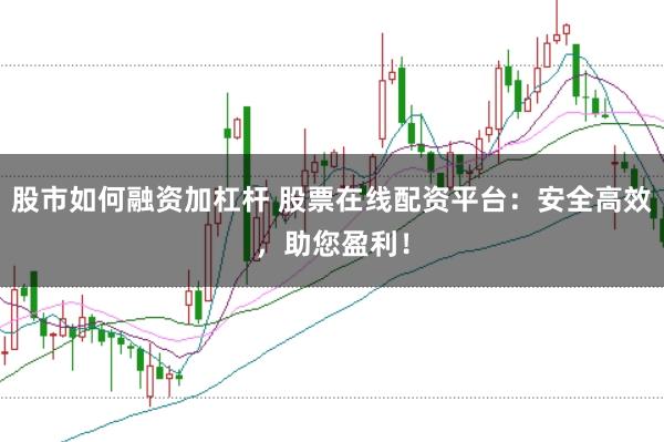 股市如何融资加杠杆 股票在线配资平台：安全高效，助您盈利！