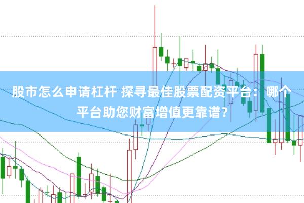 股市怎么申请杠杆 探寻最佳股票配资平台：哪个平台助您财富增值更靠谱？