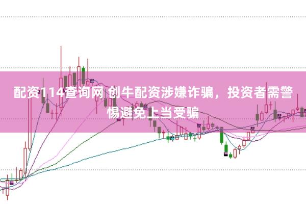配资114查询网 创牛配资涉嫌诈骗，投资者需警惕避免上当受骗