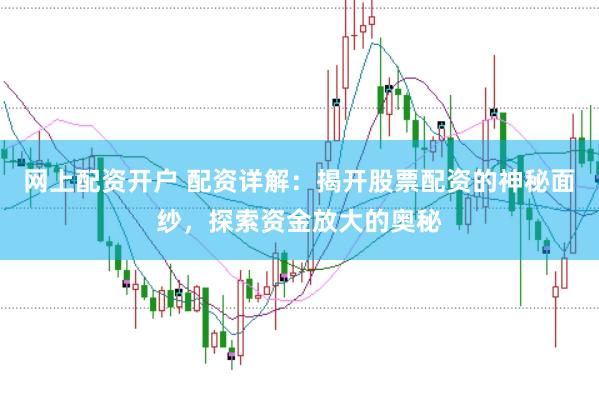 网上配资开户 配资详解：揭开股票配资的神秘面纱，探索资金放大的奥秘