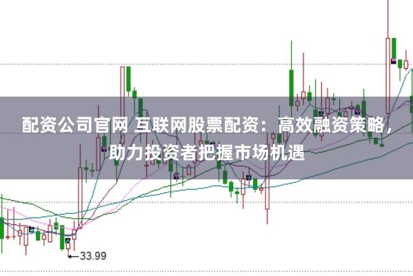 配资公司官网 互联网股票配资:高效融资策略,助力投资者把握市场机遇