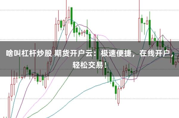 啥叫杠杆炒股 期货开户云:极速便捷,在线开户,轻松交易!