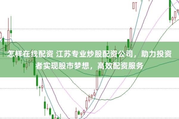 怎样在线配资 江苏专业炒股配资公司，助力投资者实现股市梦想，高效配资服务