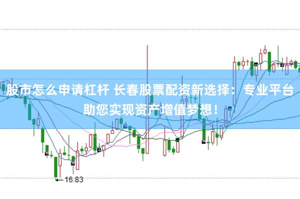 股市怎么申请杠杆 长春股票配资新选择：专业平台助您实现资产增值梦想！