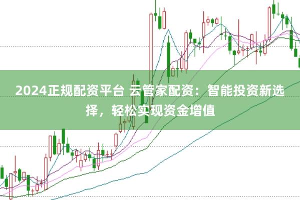 2024正规配资平台 云管家配资：智能投资新选择，轻松实现资金增值