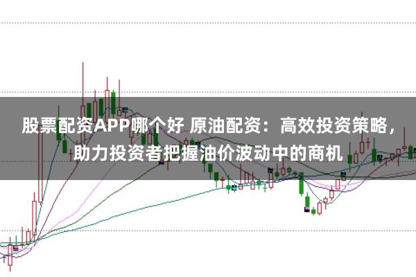 股票配资APP哪个好 原油配资:高效投资策略,助力投资者把握油价波动中的商机