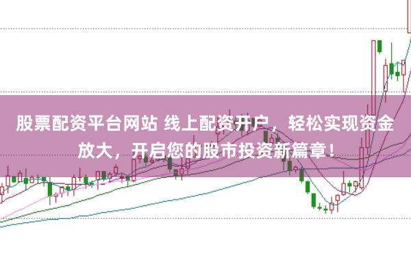 股票配资平台网站 线上配资开户，轻松实现资金放大，开启您的股市投资新篇章！