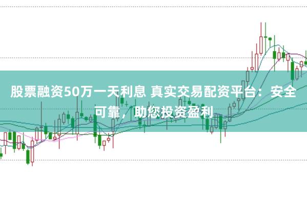 股票融资50万一天利息 真实交易配资平台：安全可靠，助您投资盈利