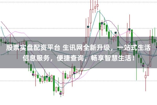 股票实盘配资平台 生讯网全新升级，一站式生活信息服务，便捷查询，畅享智慧生活！