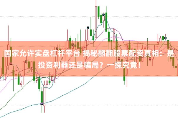国家允许实盘杠杆平台 揭秘翻翻股票配资真相：是投资利器还是骗局？一探究竟！