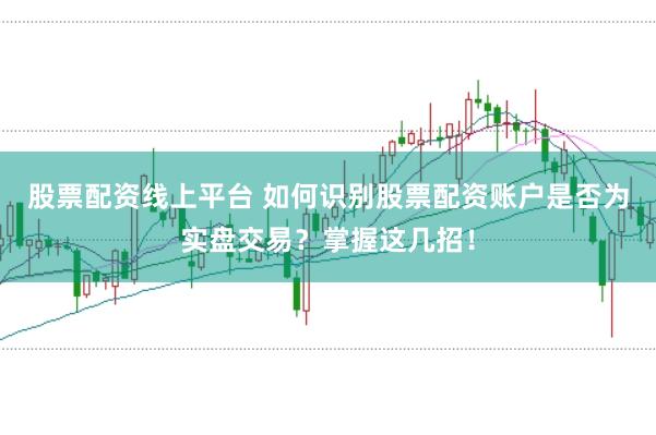 股票配资线上平台 如何识别股票配资账户是否为实盘交易？掌握这几招！