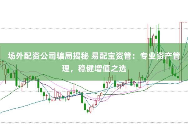 场外配资公司骗局揭秘 易配宝资管：专业资产管理，稳健增值之选