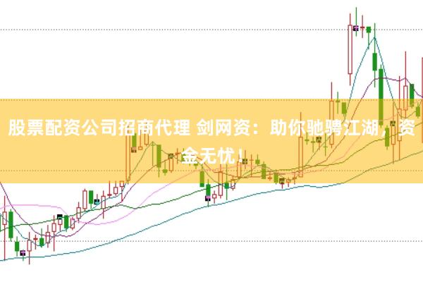 股票配资公司招商代理 剑网资：助你驰骋江湖，资金无忧！