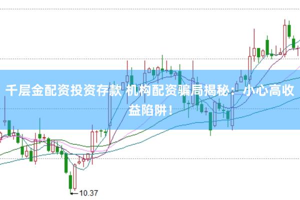 千层金配资投资存款 机构配资骗局揭秘：小心高收益陷阱！