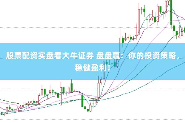 股票配资实盘看大牛证券 盘盘赢:你的投资策略,稳健盈利!