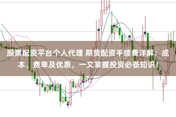 股票配资平台个人代理 期货配资手续费详解：成本、费率及优惠，一文掌握投资必备知识！
