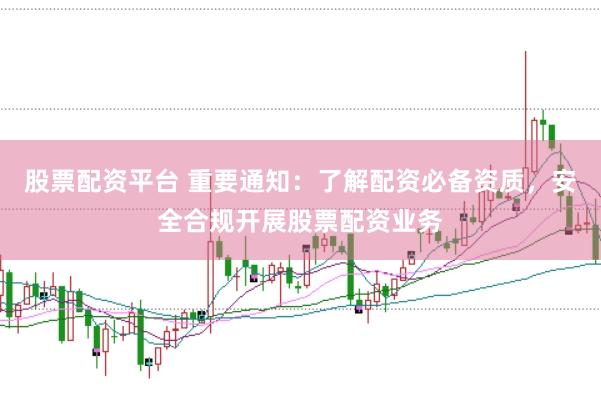 股票配资平台 重要通知：了解配资必备资质，安全合规开展股票配资业务