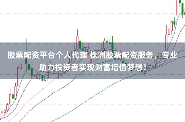 股票配资平台个人代理 株洲股票配资服务，专业助力投资者实现财富增值梦想！