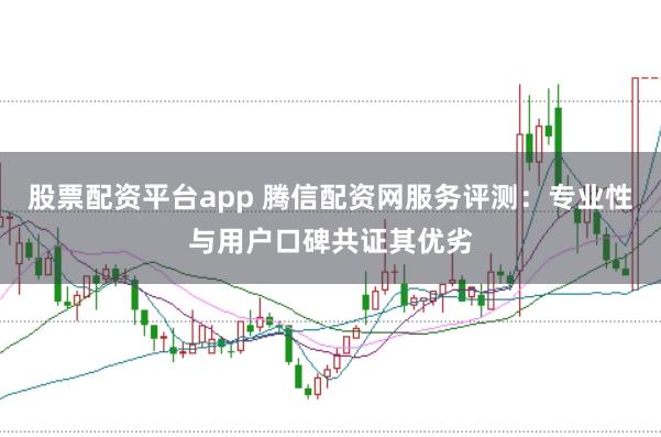 股票配资平台app 腾信配资网服务评测：专业性与用户口碑共证其优劣