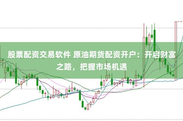 股票配资交易软件 原油期货配资开户：开启财富之路，把握市场机遇